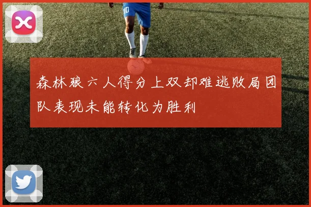 森林狼六人得分上双却难逃败局团队表现未能转化为胜利