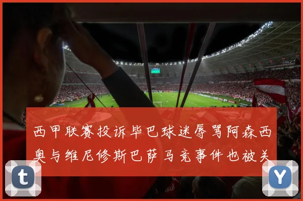 西甲联赛投诉毕巴球迷辱骂阿森西奥与维尼修斯巴萨马竞事件也被关注