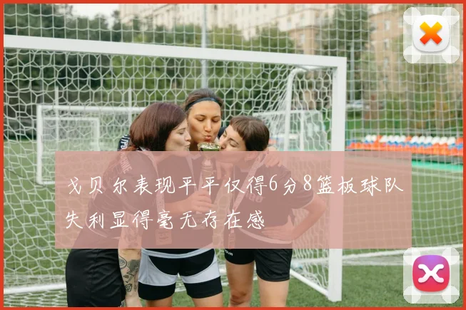 戈贝尔表现平平仅得6分8篮板球队失利显得毫无存在感