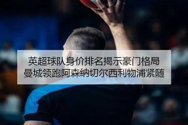 英超球队身价排名揭示豪门格局 曼城领跑阿森纳切尔西利物浦紧随 | jiangnan