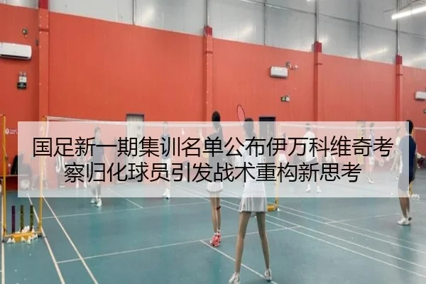 国足新一期集训名单公布伊万科维奇考察归化球员引发战术重构新思考（jiangnan）